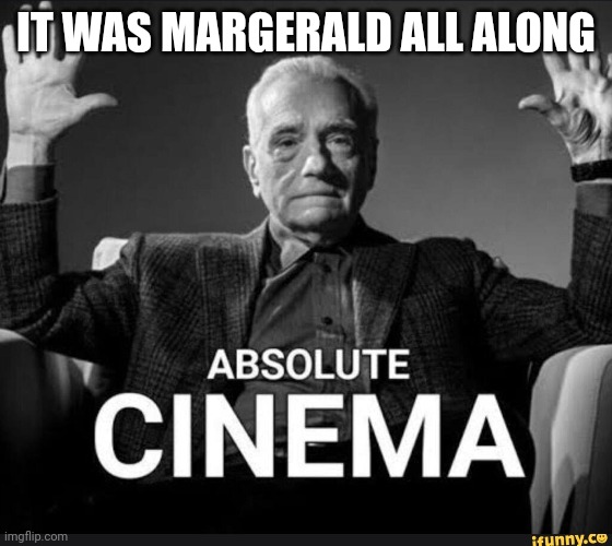 I've seen him comment flag and low rate, IT WAS MARGERALD ALL ALONG! (Reminds me of Agatha all along, a song I've used on Wombo) | IT WAS MARGERALD ALL ALONG | image tagged in absolute cinema | made w/ Imgflip meme maker