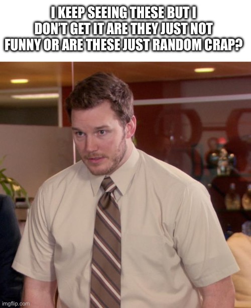 Afraid To Ask Andy Meme | I KEEP SEEING THESE BUT I DON’T GET IT ARE THEY JUST NOT FUNNY OR ARE THESE JUST RANDOM CRAP? | image tagged in memes,afraid to ask andy | made w/ Imgflip meme maker