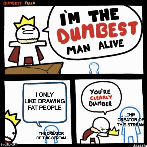 I'm the dumbest man alive | I ONLY LIKE DRAWING FAT PEOPLE; THE CREATOR OF THIS STREAM; THE CREATOR OF THIS STREAM | image tagged in i'm the dumbest man alive | made w/ Imgflip meme maker