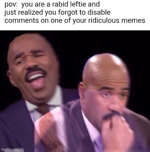 Steve Harvey Laughing Serious | pov:  you are a rabid leftie and just realized you forgot to disable comments on one of your ridiculous memes | image tagged in steve harvey laughing serious | made w/ Imgflip meme maker