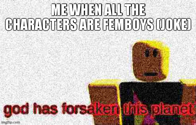 God has forsaken this planet | ME WHEN ALL THE CHARACTERS ARE FEMBOYS (JOKE) | image tagged in god has forsaken this planet | made w/ Imgflip meme maker