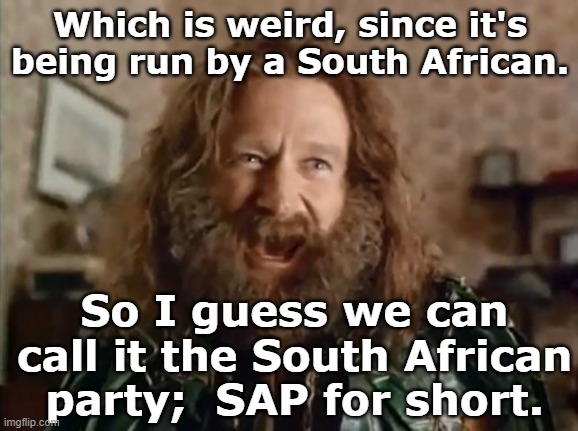 What Year Is It Meme | Which is weird, since it's being run by a South African. So I guess we can call it the South African party;  SAP for short. | image tagged in memes,what year is it | made w/ Imgflip meme maker