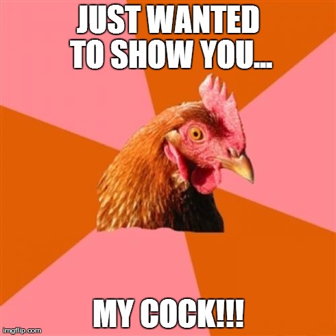 Anti Joke Chicken Meme | JUST WANTED TO SHOW YOU... MY COCK!!! | image tagged in memes,anti joke chicken | made w/ Imgflip meme maker
