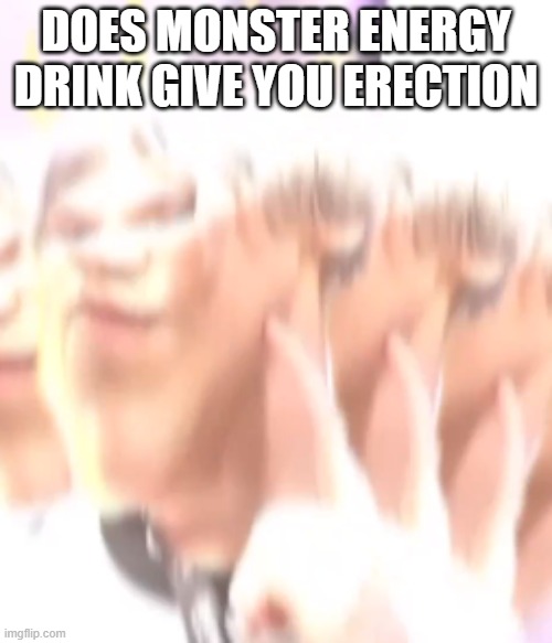 kiss me please | DOES MONSTER ENERGY DRINK GIVE YOU ERECTION | image tagged in kiss me please | made w/ Imgflip meme maker