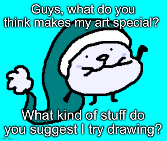 I want feedback pls | Guys, what do you think makes my art special? What kind of stuff do you suggest I try drawing? | made w/ Imgflip meme maker