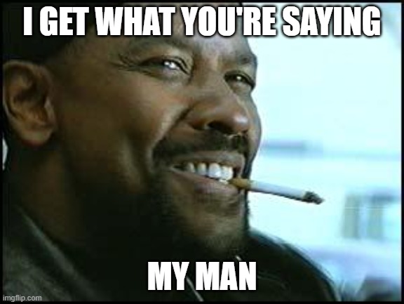 Denzel | I GET WHAT YOU'RE SAYING MY MAN | image tagged in denzel | made w/ Imgflip meme maker