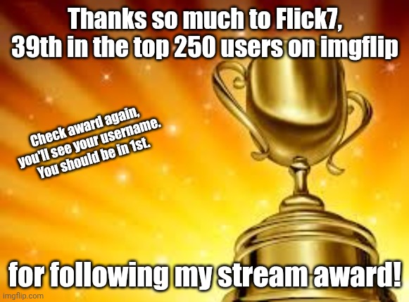 NO WAY NO WAY | Thanks so much to Flick7, 39th in the top 250 users on imgflip; Check award again, you'll see your username. You should be in 1st. for following my stream award! | image tagged in award,thanks | made w/ Imgflip meme maker