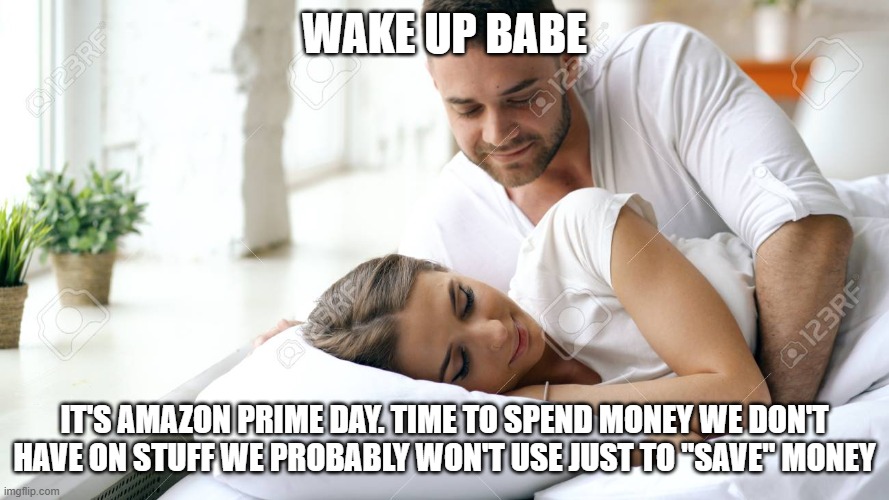 That time again | WAKE UP BABE; IT'S AMAZON PRIME DAY. TIME TO SPEND MONEY WE DON'T HAVE ON STUFF WE PROBABLY WON'T USE JUST TO "SAVE" MONEY | image tagged in wake up babe,spending | made w/ Imgflip meme maker
