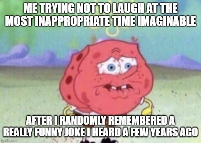 Spongebob Holding Breath | ME TRYING NOT TO LAUGH AT THE MOST INAPPROPRIATE TIME IMAGINABLE; AFTER I RANDOMLY REMEMBERED A REALLY FUNNY JOKE I HEARD A FEW YEARS AGO | image tagged in spongebob holding breath,memes,funny,joke | made w/ Imgflip meme maker
