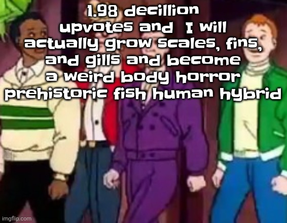 nice outfits guys | 1.98 decillion upvotes and  I will actually grow scales, fins, and gills and become a weird body horror prehistoric fish human hybrid | image tagged in nice outfits guys | made w/ Imgflip meme maker