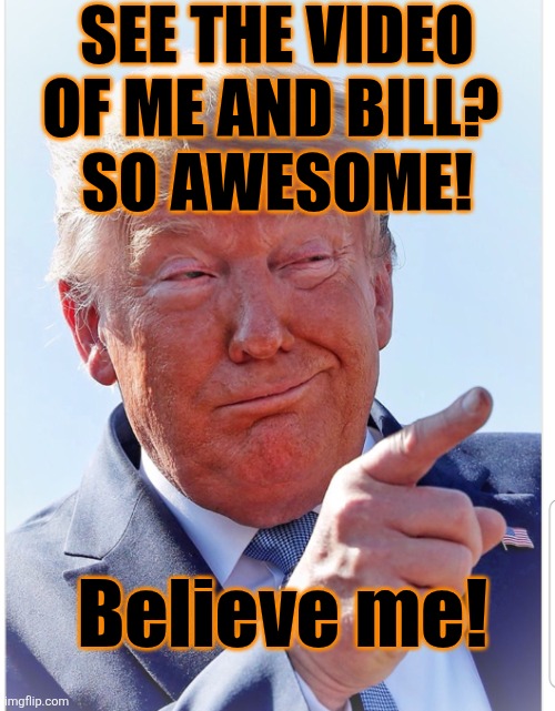Trump pointing | SEE THE VIDEO 
OF ME AND BILL? 
SO AWESOME! Believe me! | image tagged in trump pointing | made w/ Imgflip meme maker