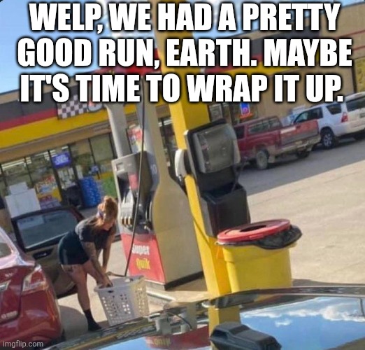 Welp We Had A Pretty Good Run Earth | WELP, WE HAD A PRETTY GOOD RUN, EARTH. MAYBE IT'S TIME TO WRAP IT UP. | image tagged in chrisjoines1 | made w/ Imgflip meme maker