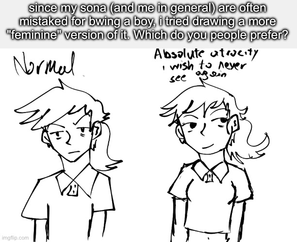 I fucking hate what i just created | since my sona (and me in general) are often mistaked for bwing a boy, i tried drawing a more "feminine" version of it. Which do you people prefer? | made w/ Imgflip meme maker