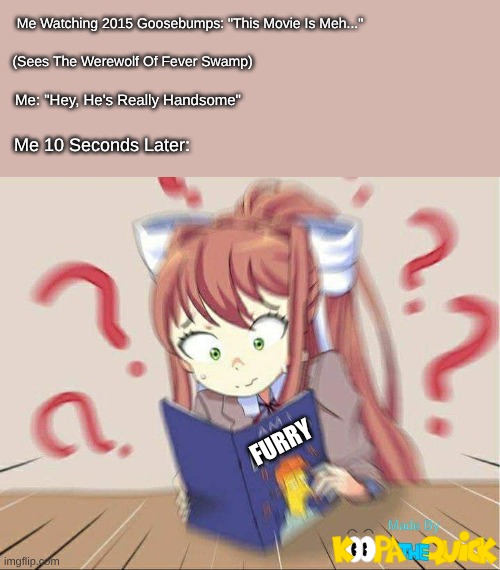 Am I! Or Am I Not! MAKE UP YA MIND, BRAIN! | Me Watching 2015 Goosebumps: "This Movie Is Meh..."; (Sees The Werewolf Of Fever Swamp); Me: "Hey, He's Really Handsome"; Me 10 Seconds Later:; FURRY | image tagged in ddlcdisabled,ddlc | made w/ Imgflip meme maker