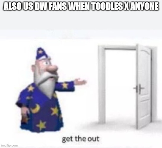 get the out | ALSO US DW FANS WHEN TOODLES X ANYONE | image tagged in get the out | made w/ Imgflip meme maker