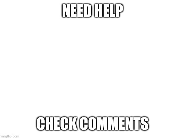 NEED HELP; CHECK COMMENTS | made w/ Imgflip meme maker