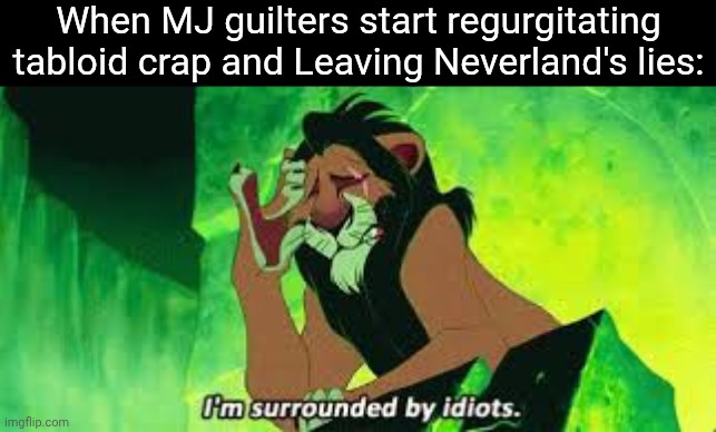 i'm surrounded by idiots | When MJ guilters start regurgitating tabloid crap and Leaving Neverland's lies: | image tagged in i'm surrounded by idiots,michael jackson,mjinnocent,leaving neverland is a lie | made w/ Imgflip meme maker