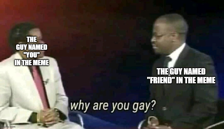 Why are you gay? | THE GUY NAMED
"YOU" IN THE MEME THE GUY NAMED "FRIEND" IN THE MEME | image tagged in why are you gay | made w/ Imgflip meme maker