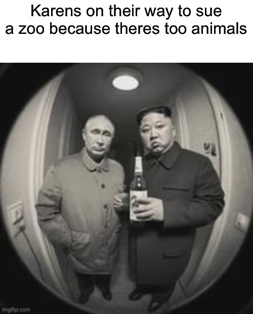 xD | Karens on their way to sue a zoo because theres too animals | image tagged in kim jong un at your door feat vladimir putin | made w/ Imgflip meme maker