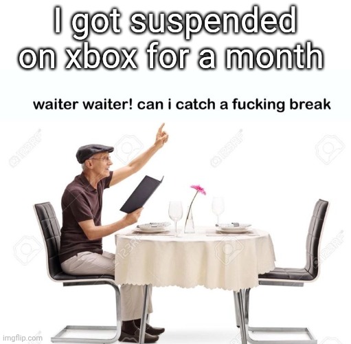 Waiter waiter can I catch a fu‍cking break | I got suspended on xbox for a month | image tagged in waiter waiter can i catch a fu cking break | made w/ Imgflip meme maker