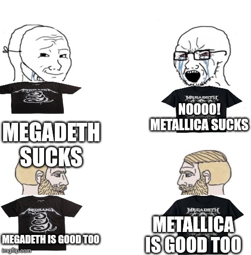 Chad we know | NOOOO! METALLICA SUCKS; MEGADETH SUCKS; METALLICA IS GOOD TOO; MEGADETH IS GOOD TOO | image tagged in chad we know | made w/ Imgflip meme maker