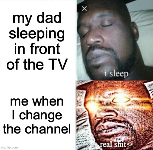 fr bro | my dad sleeping in front of the TV; me when I change the channel | image tagged in memes,sleeping shaq | made w/ Imgflip meme maker