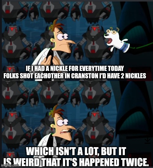 2 nickels | IF I HAD A NICKLE FOR EVERYTIME TODAY FOLKS SHOT EACHOTHER IN CRANSTON I'D HAVE 2 NICKLES; WHICH ISN'T A LOT, BUT IT IS WEIRD THAT IT'S HAPPENED TWICE. | image tagged in 2 nickels | made w/ Imgflip meme maker