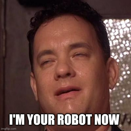 Tom Hanks Orgasm | I'M YOUR ROBOT NOW | image tagged in tom hanks orgasm | made w/ Imgflip meme maker