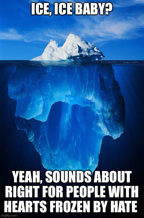 Ice ice Baby | ICE, ICE BABY? YEAH, SOUNDS ABOUT RIGHT FOR PEOPLE WITH HEARTS FROZEN BY HATE | image tagged in ice,republicans,trump,maga,right wing | made w/ Imgflip meme maker