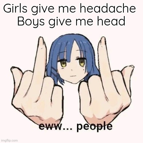Eww people | Girls give me headache 
Boys give me head | image tagged in eww people | made w/ Imgflip meme maker