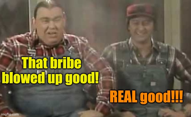 Blowed up good - SCTV | That bribe blowed up good! REAL good!!! | image tagged in blowed up good - sctv | made w/ Imgflip meme maker