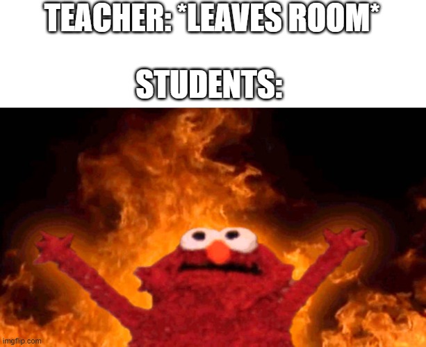 always | TEACHER: *LEAVES ROOM*; STUDENTS: | image tagged in elmo fire | made w/ Imgflip meme maker