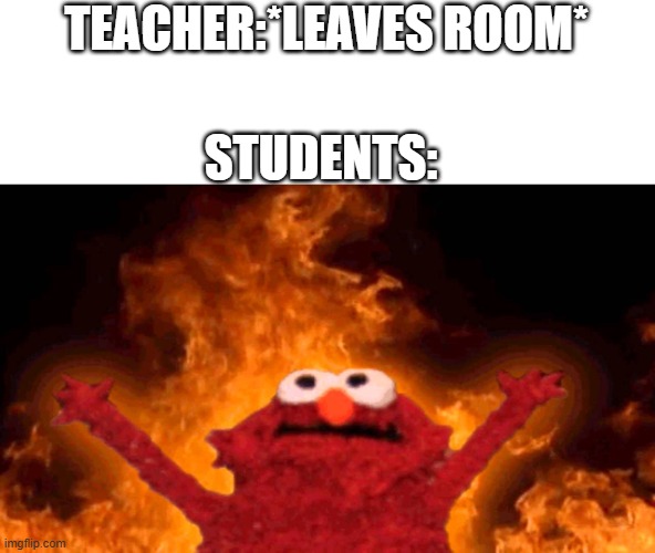 always | TEACHER:*LEAVES ROOM*; STUDENTS: | image tagged in elmo fire,school,classroom,relatable memes,relatable,student | made w/ Imgflip meme maker