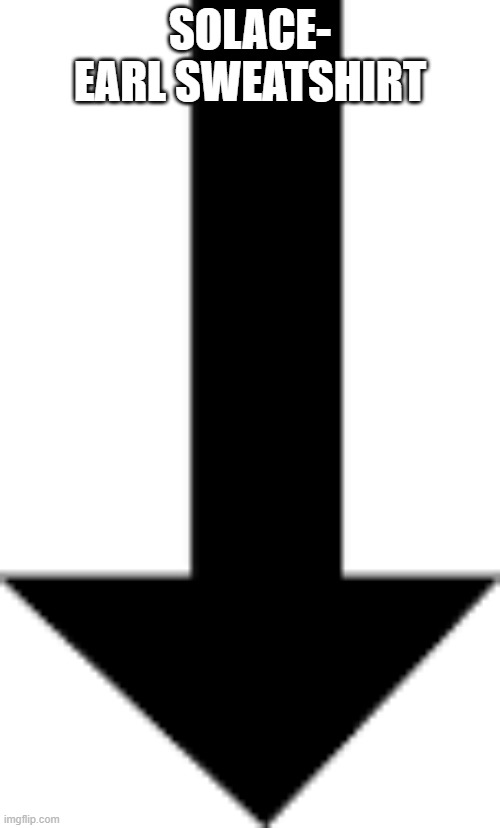 Arrow pointing down | SOLACE- EARL SWEATSHIRT | image tagged in arrow pointing down | made w/ Imgflip meme maker
