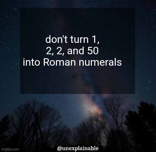 It's simply unexplainable. | don't turn 1, 2, 2, and 50 into Roman numerals | image tagged in it's simply unexplainable | made w/ Imgflip meme maker