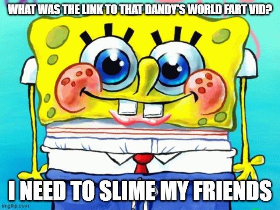 please | WHAT WAS THE LINK TO THAT DANDY'S WORLD FART VID? I NEED TO SLIME MY FRIENDS | image tagged in cute spongebob | made w/ Imgflip meme maker