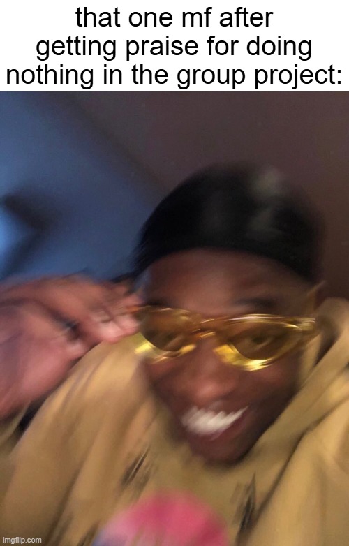How'd BRO get praise for doing nothing while we work? | that one mf after getting praise for doing nothing in the group project: | image tagged in golden glasses black guy,funny,memes,group projects,that one friend,for real | made w/ Imgflip meme maker