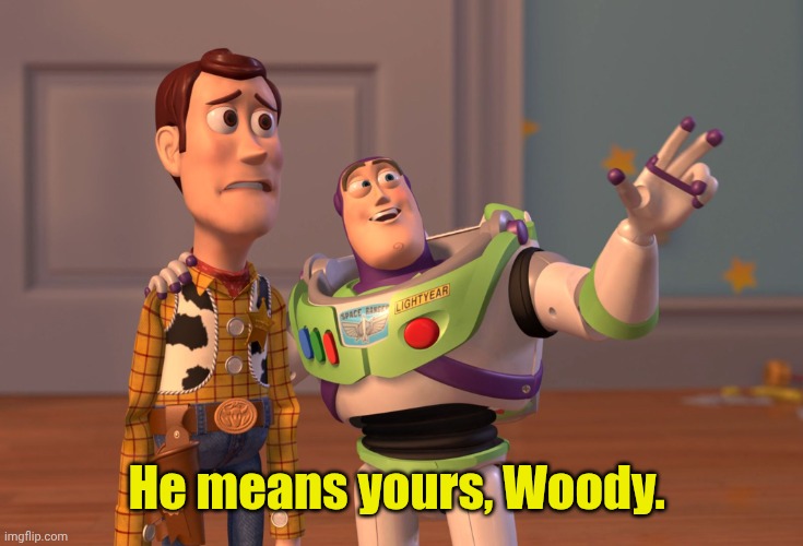 X, X Everywhere Meme | He means yours, Woody. | image tagged in memes,x x everywhere | made w/ Imgflip meme maker
