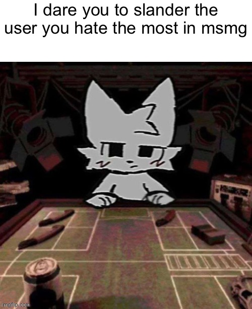 I dare you to slander the user you hate the most in msmg | made w/ Imgflip meme maker