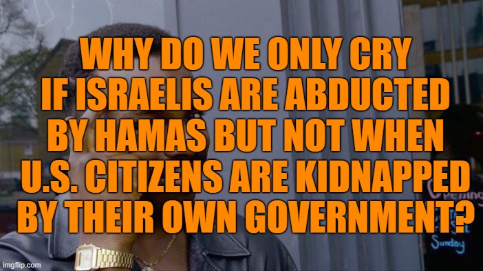 Crying for Hostages | WHY DO WE ONLY CRY IF ISRAELIS ARE ABDUCTED BY HAMAS BUT NOT WHEN U.S. CITIZENS ARE KIDNAPPED BY THEIR OWN GOVERNMENT? | image tagged in memes,roll safe think about it | made w/ Imgflip meme maker