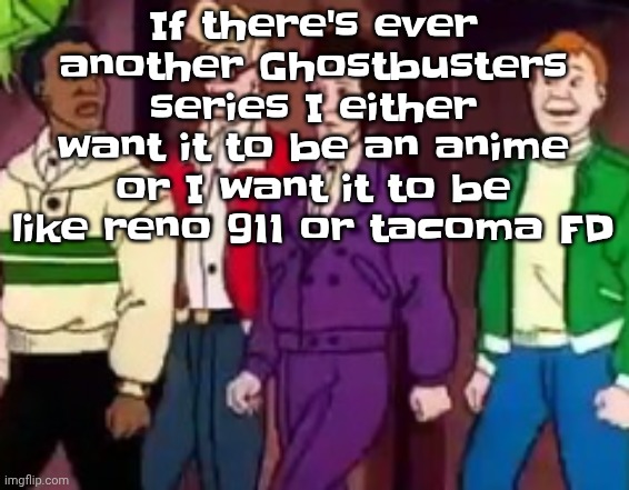 nice outfits guys | If there's ever another Ghostbusters series I either want it to be an anime or I want it to be like reno 911 or tacoma FD | image tagged in nice outfits guys | made w/ Imgflip meme maker