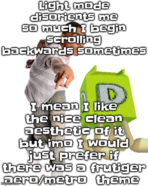 Think fast | Light mode disorients me so much I begin scrolling backwards sometimes; I mean I like the nice clean aesthetic of it but imo I would just prefer if there was a frutiger aero/metro  theme | image tagged in think fast | made w/ Imgflip meme maker