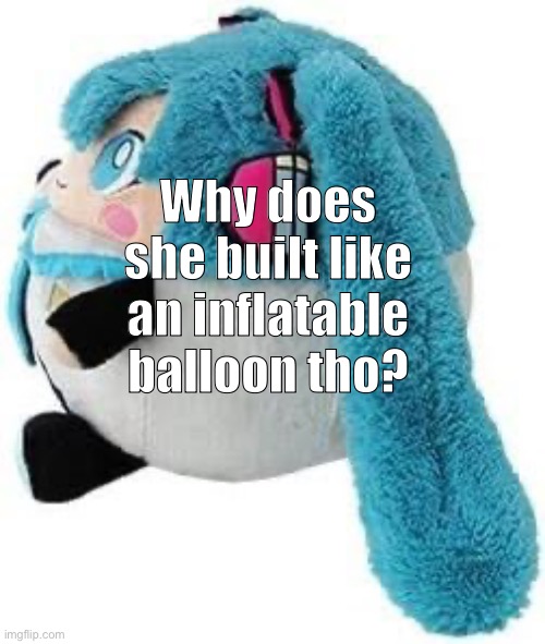 Why does she built like an inflatable balloon tho? | image tagged in inflatable balloon,balloon,hatsune miku | made w/ Imgflip meme maker