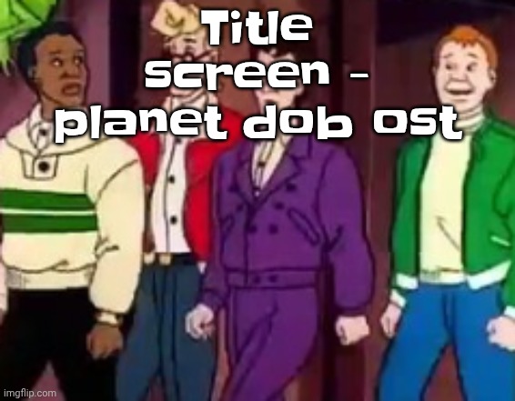 nice outfits guys | Title screen - planet dob ost | image tagged in nice outfits guys | made w/ Imgflip meme maker