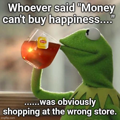Happy now | Whoever said "Money can't buy happiness...."; ......was obviously shopping at the wrong store. | image tagged in memes,but that's none of my business,kermit the frog,money | made w/ Imgflip meme maker