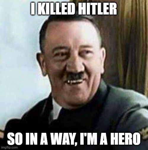 laughing hitler | I KILLED HITLER SO IN A WAY, I'M A HERO | image tagged in laughing hitler | made w/ Imgflip meme maker