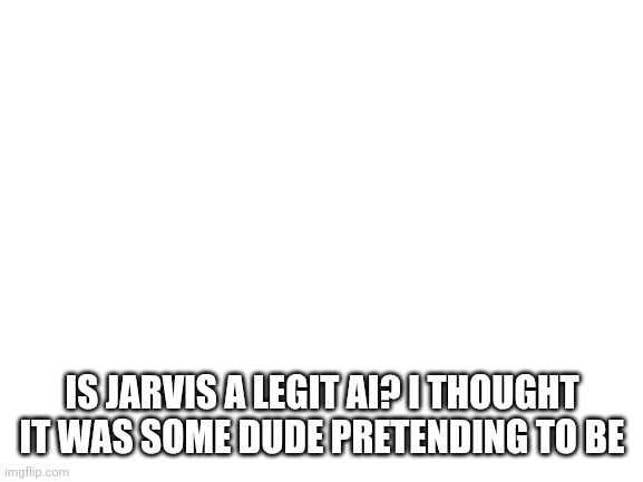 Blank White Template | IS JARVIS A LEGIT AI? I THOUGHT IT WAS SOME DUDE PRETENDING TO BE | image tagged in blank white template | made w/ Imgflip meme maker