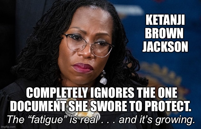Time to start removing these judges. | KETANJI
BROWN 
JACKSON; COMPLETELY IGNORES THE ONE DOCUMENT SHE SWORE TO PROTECT. The “fatigue” is real . . . and it’s growing. | image tagged in ketanji brown jackson,impeach judges | made w/ Imgflip meme maker