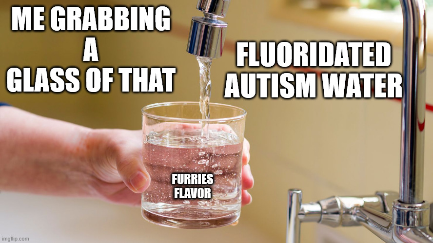 Swampless clean water. | ME GRABBING A GLASS OF THAT; FLUORIDATED AUTISM WATER; FURRIES
FLAVOR | image tagged in politics,water | made w/ Imgflip meme maker