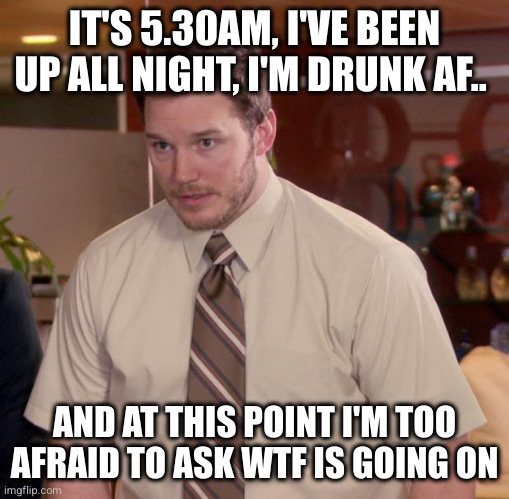 Afraid To Ask Andy Meme | IT'S 5.30AM, I'VE BEEN UP ALL NIGHT, I'M DRUNK AF.. AND AT THIS POINT I'M TOO AFRAID TO ASK WTF IS GOING ON | image tagged in memes,afraid to ask andy | made w/ Imgflip meme maker